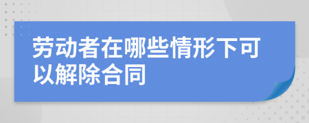 劳动者在哪些情形下可以解除合同