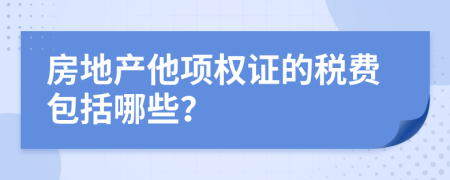 房地产他项权证的税费包括哪些？