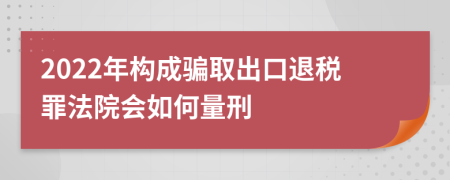 2022年构成骗取出口退税罪法院会如何量刑