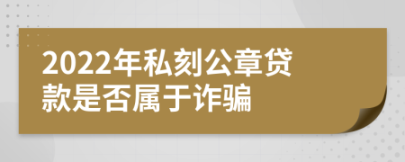 2022年私刻公章贷款是否属于诈骗