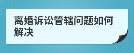 离婚诉讼管辖问题如何解决