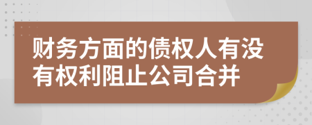 财务方面的债权人有没有权利阻止公司合并