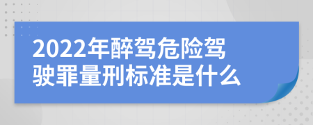 2022年醉驾危险驾驶罪量刑标准是什么