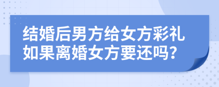 结婚后男方给女方彩礼如果离婚女方要还吗？