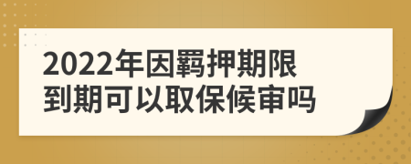 2022年因羁押期限到期可以取保候审吗