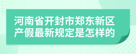河南省开封市郑东新区产假最新规定是怎样的