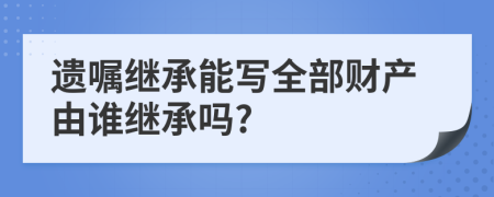 遗嘱继承能写全部财产由谁继承吗?