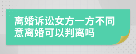 离婚诉讼女方一方不同意离婚可以判离吗