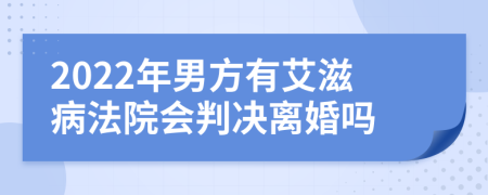 2022年男方有艾滋病法院会判决离婚吗