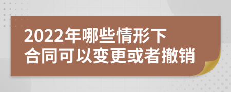 2022年哪些情形下合同可以变更或者撤销