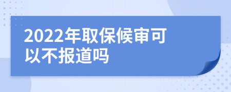 2022年取保候审可以不报道吗