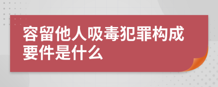 容留他人吸毒犯罪构成要件是什么