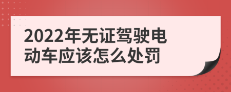 2022年无证驾驶电动车应该怎么处罚