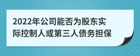 2022年公司能否为股东实际控制人或第三人债务担保