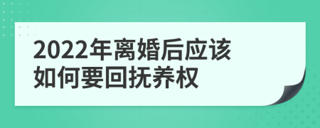 2022年离婚后应该如何要回抚养权