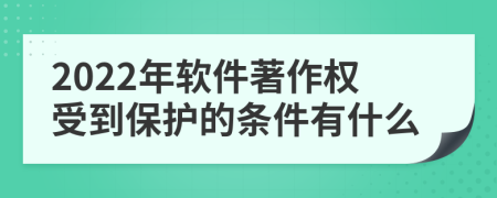 2022年软件著作权受到保护的条件有什么