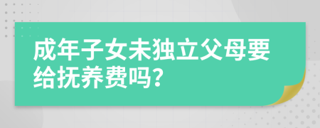 成年子女未独立父母要给抚养费吗？