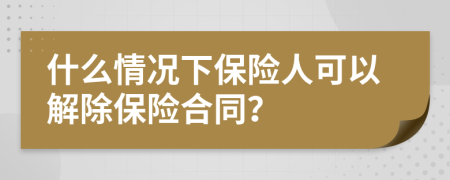 什么情况下保险人可以解除保险合同？