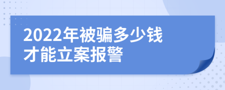 2022年被骗多少钱才能立案报警