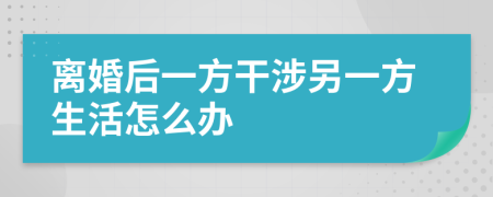 离婚后一方干涉另一方生活怎么办