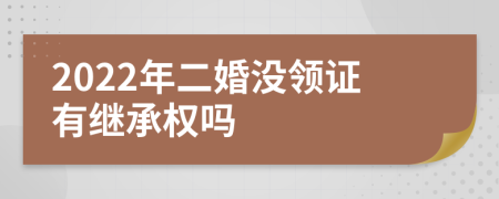 2022年二婚没领证有继承权吗