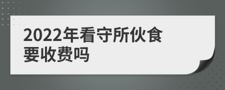 2022年看守所伙食要收费吗