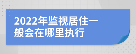 2022年监视居住一般会在哪里执行