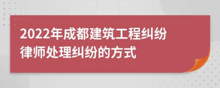 2022年成都建筑工程纠纷律师处理纠纷的方式