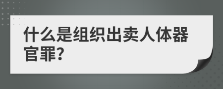 什么是组织出卖人体器官罪？