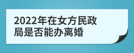 2022年在女方民政局是否能办离婚