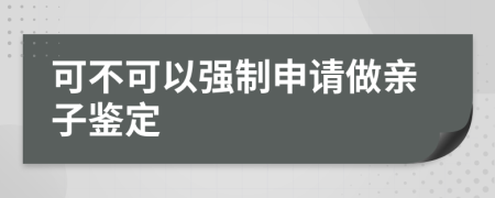 可不可以强制申请做亲子鉴定