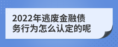 2022年逃废金融债务行为怎么认定的呢