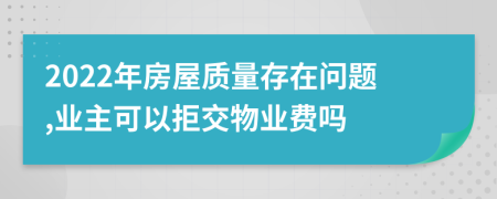 2022年房屋质量存在问题,业主可以拒交物业费吗