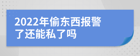 2022年偷东西报警了还能私了吗