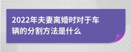 2022年夫妻离婚时对于车辆的分割方法是什么