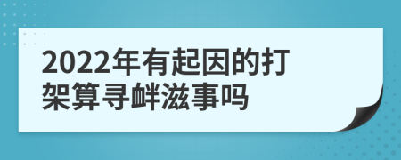 2022年有起因的打架算寻衅滋事吗