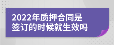 2022年质押合同是签订的时候就生效吗