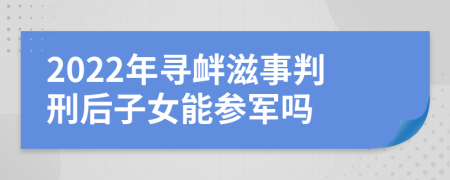 2022年寻衅滋事判刑后子女能参军吗