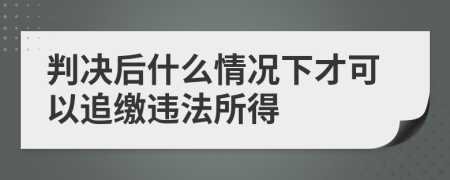 判决后什么情况下才可以追缴违法所得