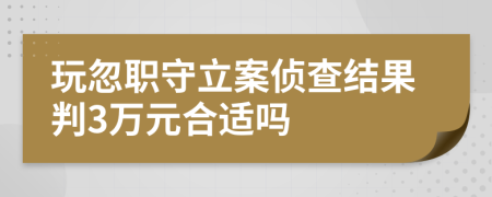 玩忽职守立案侦查结果判3万元合适吗