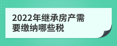 2022年继承房产需要缴纳哪些税