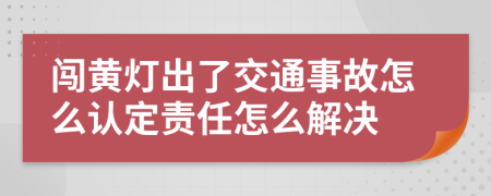 闯黄灯出了交通事故怎么认定责任怎么解决