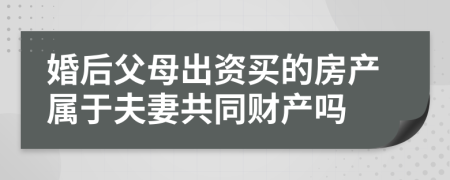 婚后父母出资买的房产属于夫妻共同财产吗