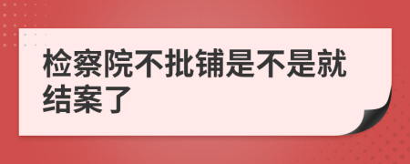 检察院不批铺是不是就结案了