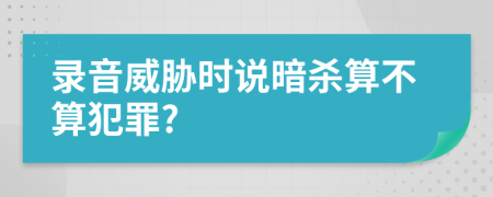 录音威胁时说暗杀算不算犯罪?