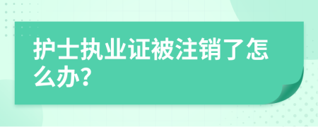 护士执业证被注销了怎么办？