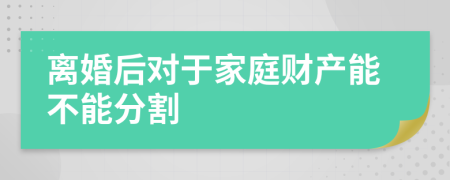 离婚后对于家庭财产能不能分割