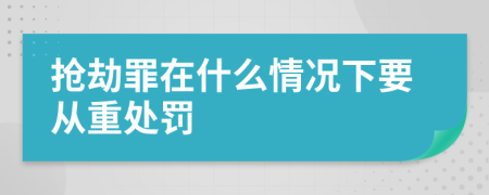 抢劫罪在什么情况下要从重处罚