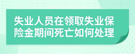 失业人员在领取失业保险金期间死亡如何处理