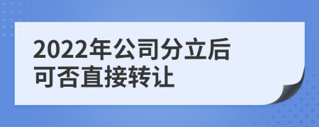 2022年公司分立后可否直接转让